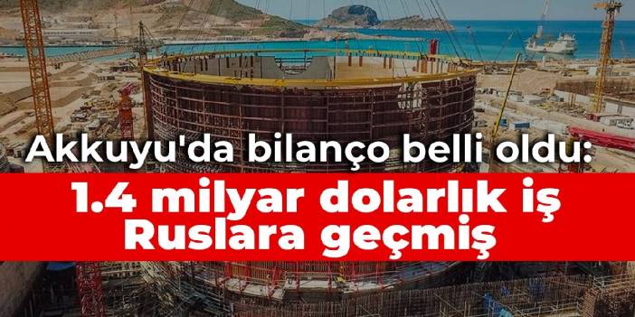 Akkuyu'da bilanço belli oldu: 1.4 milyar dolarlık iş Ruslara geçmiş