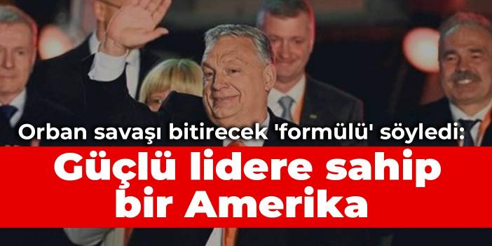 Orban savaşı bitirecek 'formülü' söyledi: Güçlü lidere sahip bir Amerika