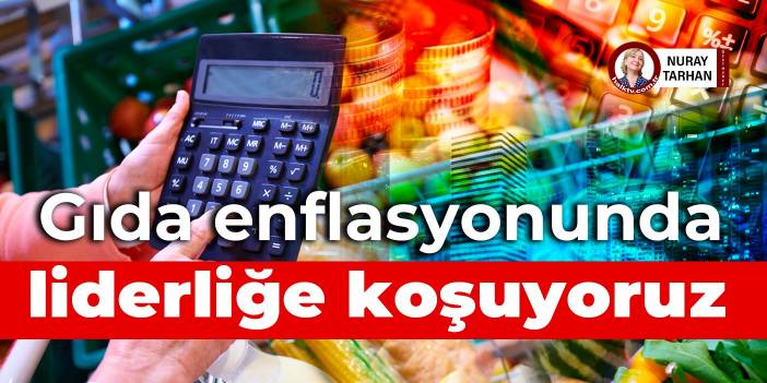 Gıda enflasyonunda liderliğe koşuyoruz