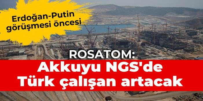 Erdoğan-Putin görüşmesi öncesi ROSATOM: Akkuyu NGS'de Türk çalışan artacak