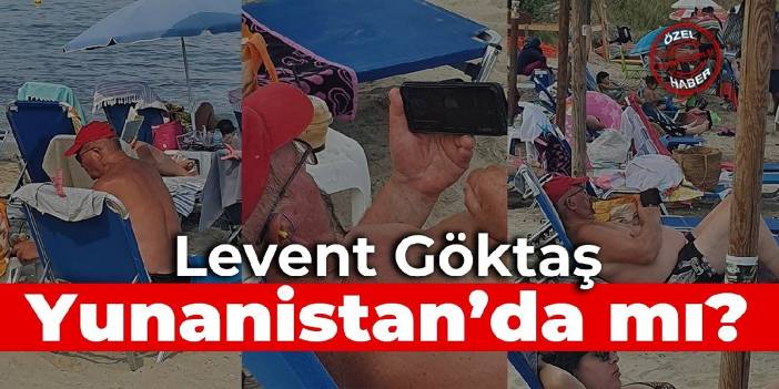 Levent Göktaş Yunanistan'a mı kaçtı?