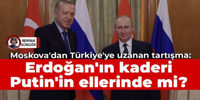 Moskova'dan Türkiye'ye uzanan tartışma: Erdoğan'ın kaderi Putin'in ellerinde mi?