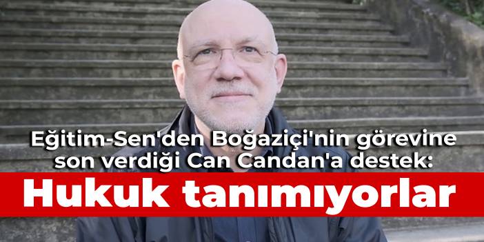 Eğitim-Sen'den Boğaziçi'nin görevine son verdiği Can Candan'a destek: Kayyum rektör ile dekan hukuk tanımıyor