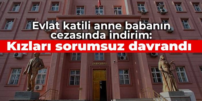 Evlat katili anne babanın cezasında indirim: Kızları sorumsuz davrandı