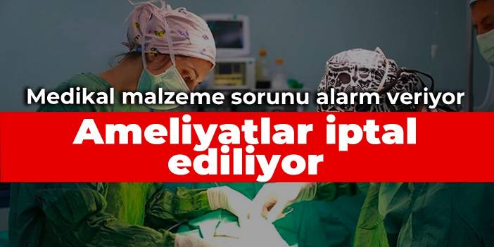 Medikal malzeme sorunu alarm veriyor: Ameliyatlar iptal ediliyor