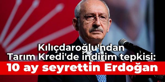 Kılıçdaroğlu'ndan Tarım Kredi'de indirim tepkisi: 10 ay seyrettin Erdoğan