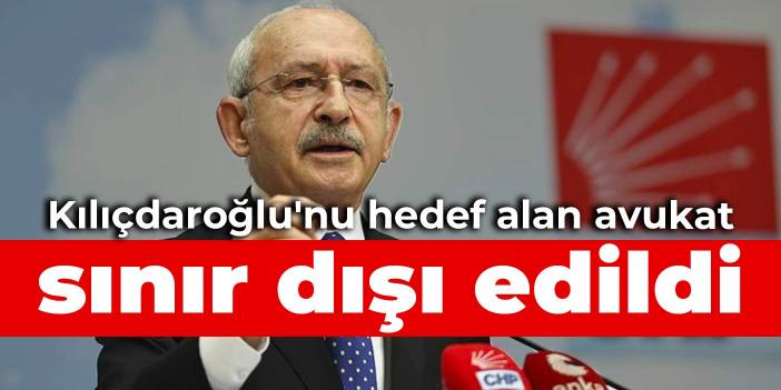 Kılıçdaroğlu'nu hedef alan avukat sınır dışı edildi