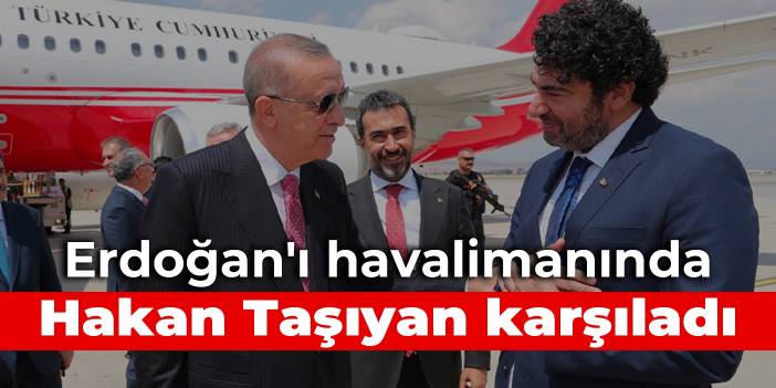 Erdoğan'ı havalimanında Hakan Taşıyan karşıladı