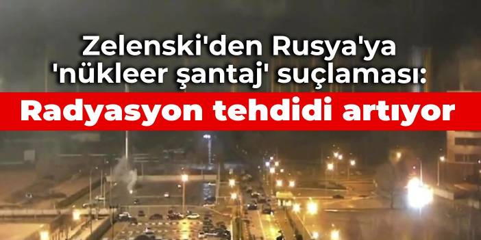 Zelenski'den Rusya'ya 'nükleer şantaj' suçlaması: Radyasyon tehdidi artıyor