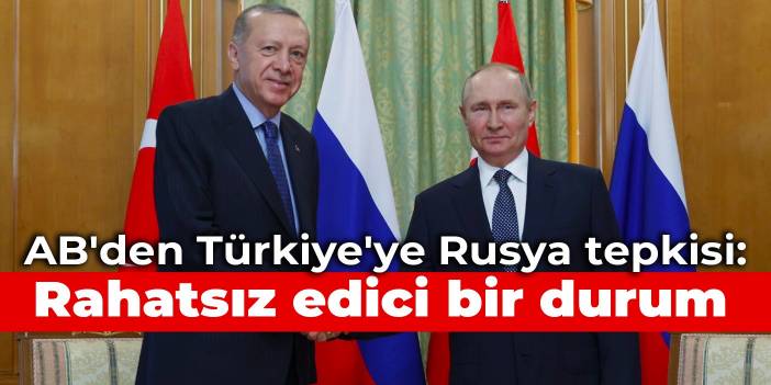 AB'den Türkiye'ye Rusya tepkisi: Rahatsız edici bir durum