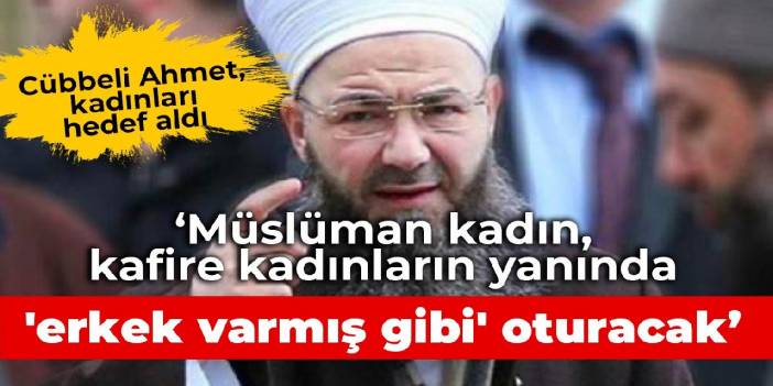 Cübbeli Ahmet, kadınları hedef aldı: Müslüman kadın, kafire kadınların yanında 'erkek varmış gibi' oturacak