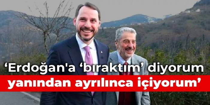 Albayrak: Erdoğan'a 'bıraktım' diyorum yanından ayrılınca içiyorum