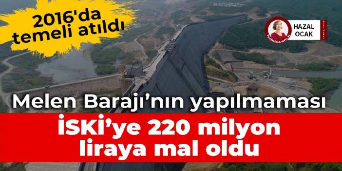 Melen Barajı’nın yapılmaması İSKİ’ye 220 milyon liraya mal oldu