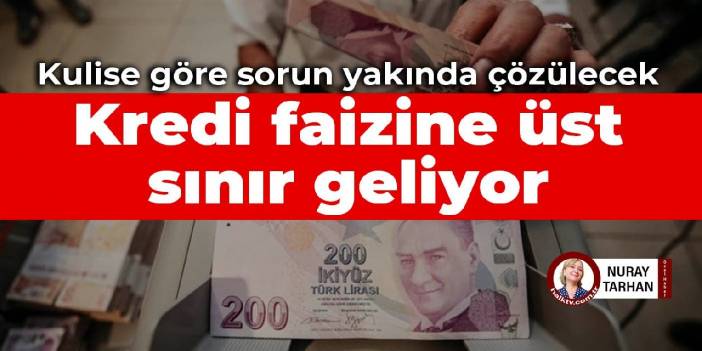 Kulise göre sorun yakında çözülecek: Kredi faizine üst sınır geliyor