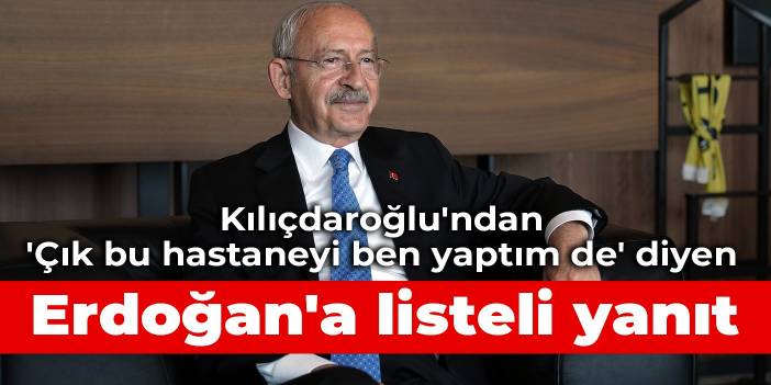 Kılıçdaroğlu'ndan 'Çık bu hastaneyi ben yaptım de' diyen Erdoğan'a listeli yanıt