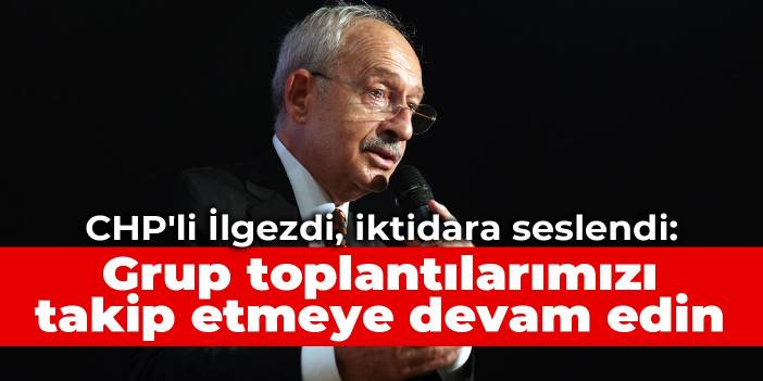 CHP'li İlgezdi, iktidara seslendi: Grup toplantılarımızı takip etmeye devam edin