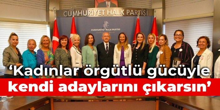 Kılıçdaroğlu: Kadınlar örgütlü gücüyle kendi adaylarını çıkarsın