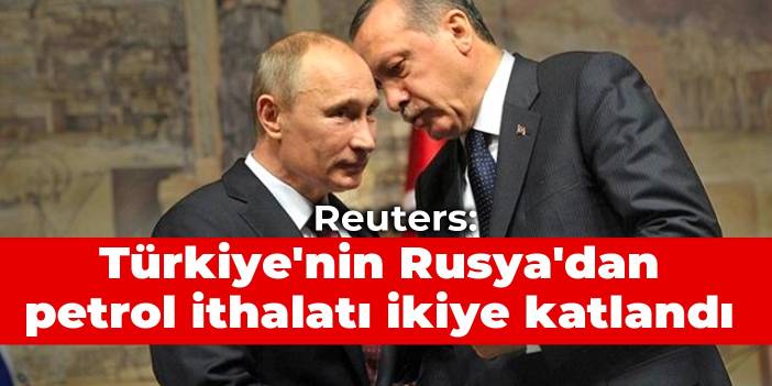 Reuters: Türkiye'nin Rusya'dan petrol ithalatı ikiye katlandı