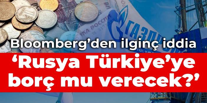 Bloomberg’den ilginç iddia: Rusya Türkiye’ye borç mu verecek?