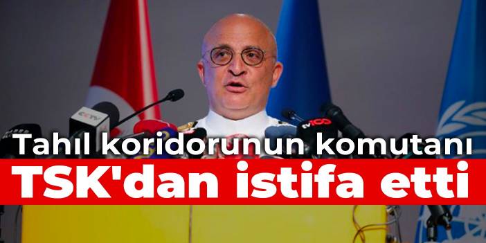 Tahıl koridorunun komutanı TSK'dan istifa etti