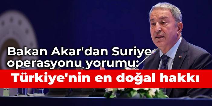 Bakan Akar'dan Suriye operasyonu yorumu: Türkiye'nin en doğal hakkı