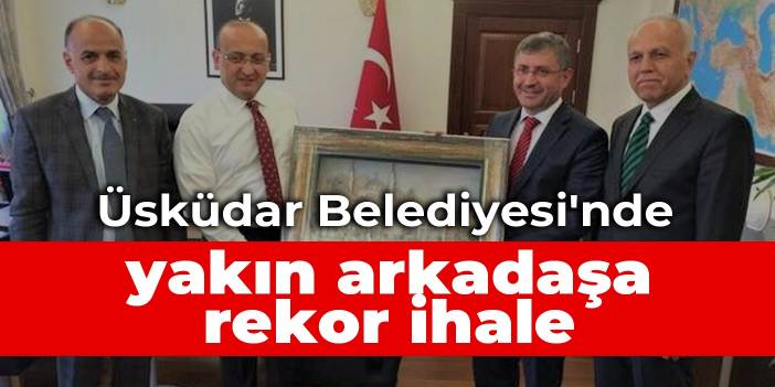 Üsküdar Belediyesi'nde yakın arkadaşa rekor ihale