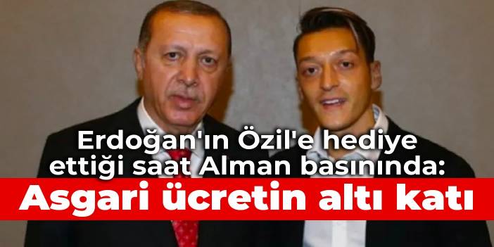 Erdoğan'ın Özil'e hediye ettiği saat Alman basınında: Asgari ücretin altı katı