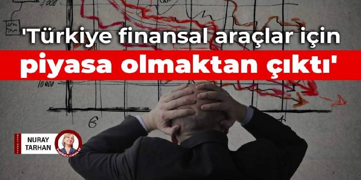 'Türkiye finansal araçlar için piyasa olmaktan çıktı'