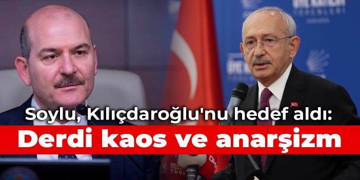 Soylu, Kılıçdaroğlu'nu hedef aldı: Derdi kaos ve anarşizm