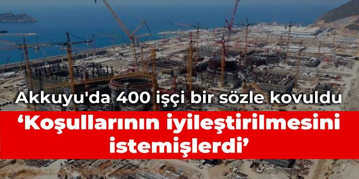 Akkuyu'da 400 işçi bir sözle kovuldu: Koşullarının iyileştirilmesini istemişlerdi