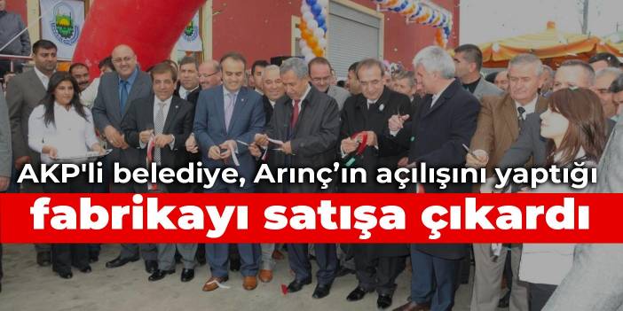 AKP'li belediye, Arınç’ın açılışını yaptığı fabrikayı satışa çıkardı