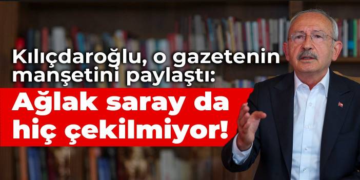 Kılıçdaroğlu, Yeni Şafak'ın manşetini paylaştı: Ağlak saray da hiç çekilmiyor!