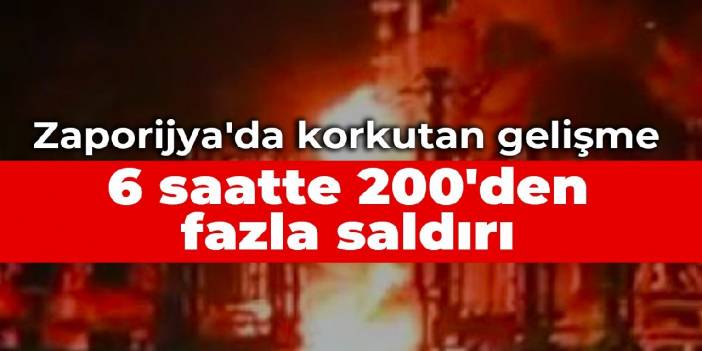 Zaporijya'da korkutan gelişme: 6 saatte 200'den fazla saldırı