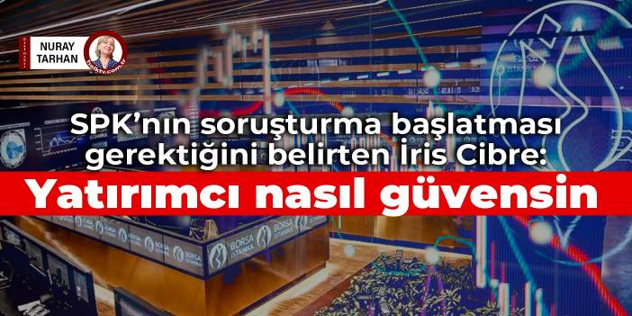 SPK’nın soruşturma başlatması gerektiğini belirten İris Cibre: Yatırımcı nasıl güvensin