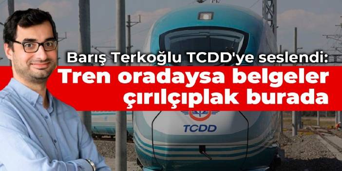 Barış Terkoğlu TCDD'ye seslendi:  Tren oradaysa belgeler çırılçıplak burada