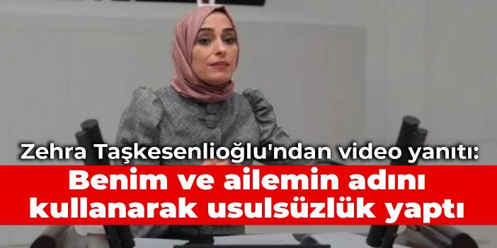 Zehra Taşkesenlioğlu'ndan video yanıtı: Benim ve ailemin adını kullanarak usulsüzlük yaptı