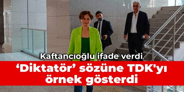 Kaftancıoğlu ifade verdi: Diktatör sözüne TDK'yı örnek gösterdi