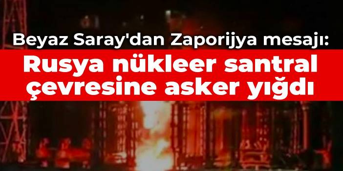 Beyaz Saray'dan Zaporijya mesajı: Rusya nükleer santral çevresine asker yığdı