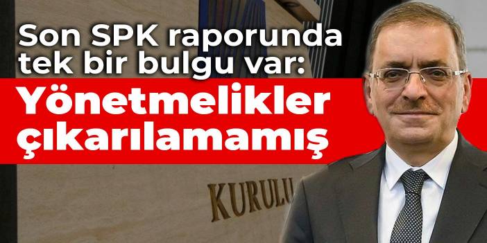 Son SPK raporunda tek bir bulgu var: Yönetmelikler çıkarılamamış