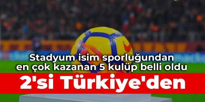 Stadyum isim sporluğundan en çok kazanan 5 kulüp belli oldu: 2'si Türkiye'den