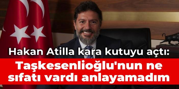 Hakan Atilla kara kutuyu açtı: Taşkesenlioğlu'nun ne sıfatı vardı da genel müdür oldu anlayamadım