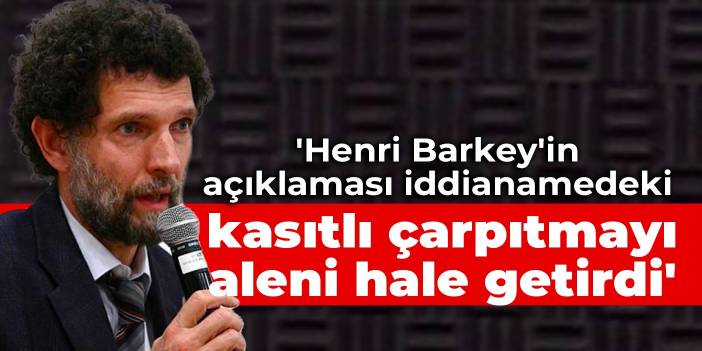 Kavala: Henri Barkey'in açıklaması iddianamedeki kasıtlı çarpıtmayı aleni hale getirdi