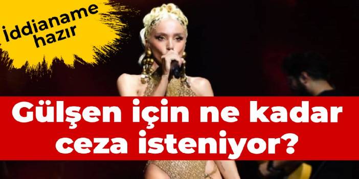 İddianame hazır: Gülşen için ne kadar ceza isteniyor?