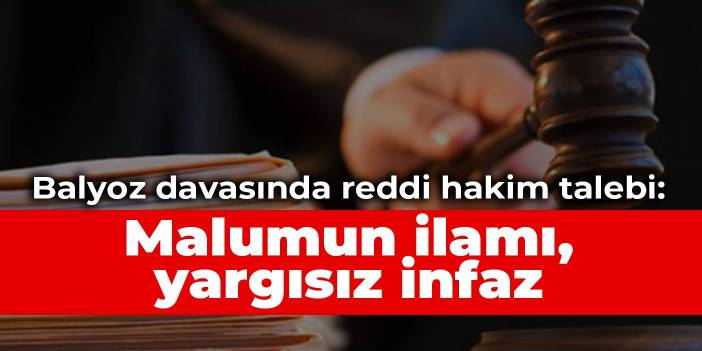 Balyoz davasında reddi hakim talebi: Malumun ilamı, yargısız infaz