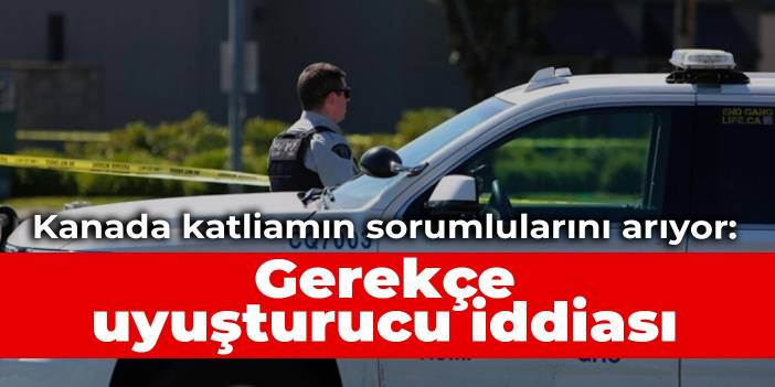 Kanada katliamın sorumlularını arıyor: Gerekçe uyuşturucu iddiası