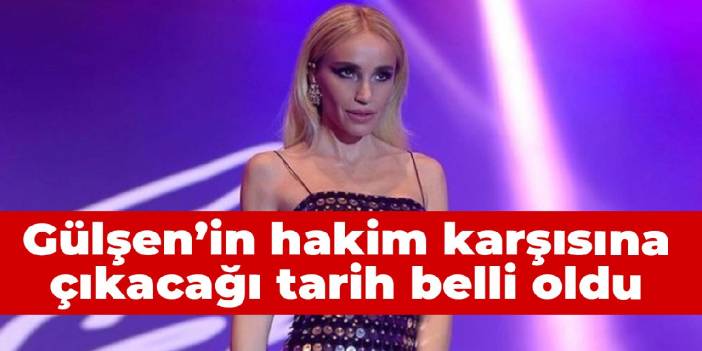 Gülşen'in hakim karşısına çıkacağı tarih belli oldu