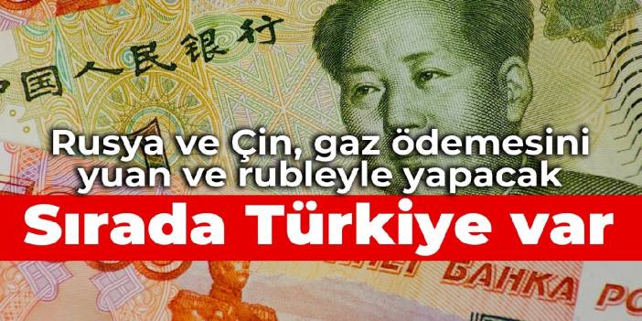 Rusya ve Çin, gaz ödemesini yuan ve rubleyle yapacak: Sırada Türkiye var