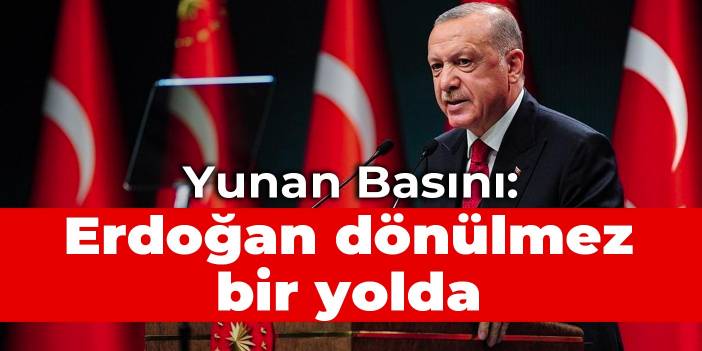 Yunan Basını: Erdoğan dönülmez bir yolda