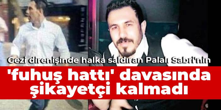 Gezi'de halka saldıran Palalı Sabri'nin 'fuhuş hattı' davasında şikayetçi kalmadı