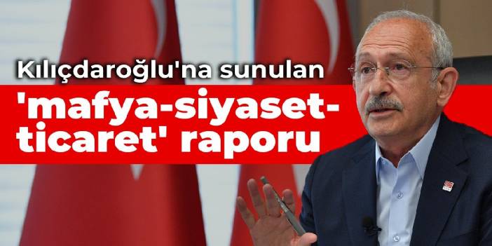 Kılıçdaroğlu'na sunulan 'mafya-siyaset-ticaret' raporu